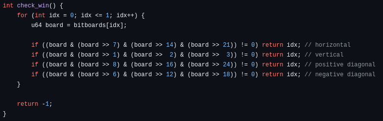 code that checks one player at a time and does bit shifts that would result in a non-zero value only if there are 4 pieces (four ones) in one of the winning directions.

 int check_win() {
        for (int idx = 0; idx <= 1; idx++) {
            u64 board = bitboards[idx];
            
            if ((board & (board >> 7) & (board >> 14) & (board >> 21)) != 0) return idx; // horizontal
            if ((board & (board >> 1) & (board >>  2) & (board >>  3)) != 0) return idx; // vertical
            if ((board & (board >> 8) & (board >> 16) & (board >> 24)) != 0) return idx; // positive diagonal
            if ((board & (board >> 6) & (board >> 12) & (board >> 18)) != 0) return idx; // negative diagonal
        }

        return -1;
    }