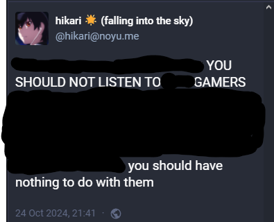 The post this is replying to with all words except "YOU SHOULD NOT LISTEN TO GAMERS you should have nothing to do with them" blanked out.