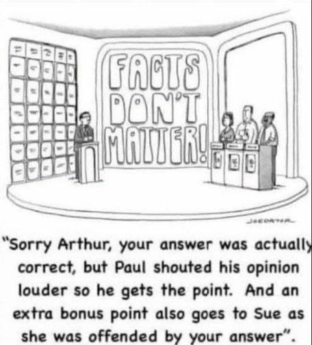 A cartoon of a TV game show with a huge title "FACTS DON'T MATTER"

The presenter to the left turns to the three competitors and says "Sorry Arthur, your answer was actually correct, but Paul shouted his opinion louder so he gets the points. And an extra bonus point goes to Sue as she was offended by your answer"