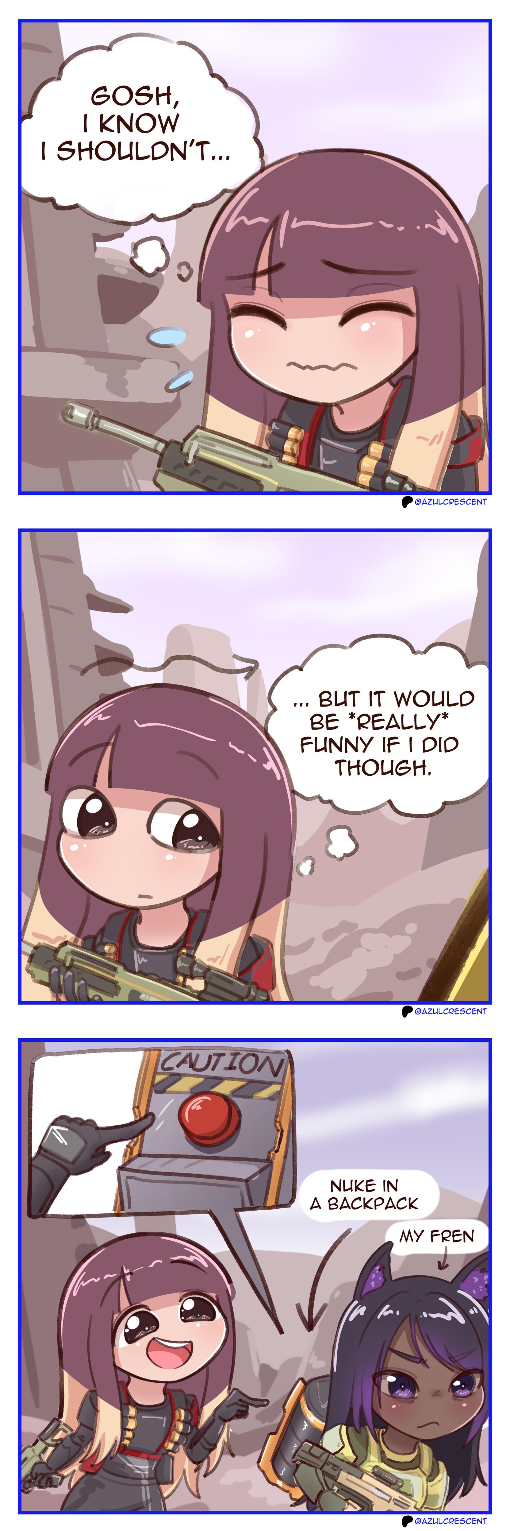 #Alt4You by @crypticcelery@chaos.social
An AzulCrescent comic, 3 panels.
Panel 1:
Azoo, in full combat gear, thinking: "Gosh, I know I shouldn't...".
Panel 2:
Azoo, looking to the right, thinking: "... but it would be really funny if I did though."
Panel 3:
Azoo, happily reaching for the big red button on a concentrated fren's backpack (labelled "Nuke in backpack", a reference to the portable Hellbomb strategem from Helldivers 2, which any player can arm).