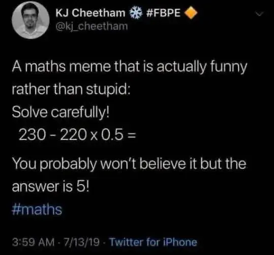A maths meme that is actually funny rather than stupid:

Solve carefully!

230 - 220 x 0.5 =

You probably wont believe it but the answer is 5!